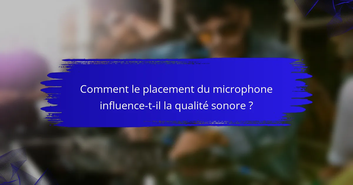 Comment le placement du microphone influence-t-il la qualité sonore ?