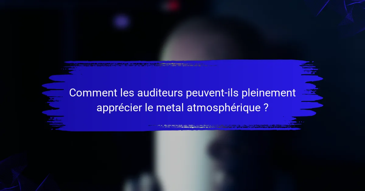 Comment les auditeurs peuvent-ils pleinement apprécier le metal atmosphérique ?