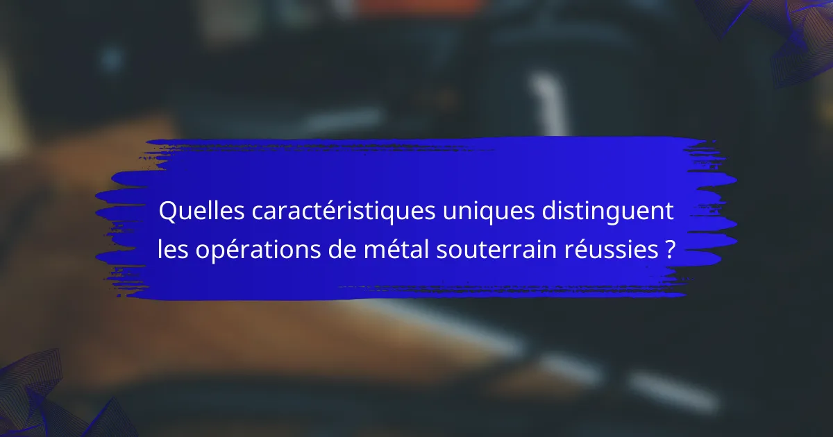 Quelles caractéristiques uniques distinguent les opérations de métal souterrain réussies ?