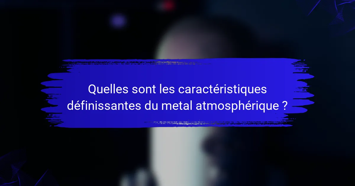 Quelles sont les caractéristiques définissantes du metal atmosphérique ?