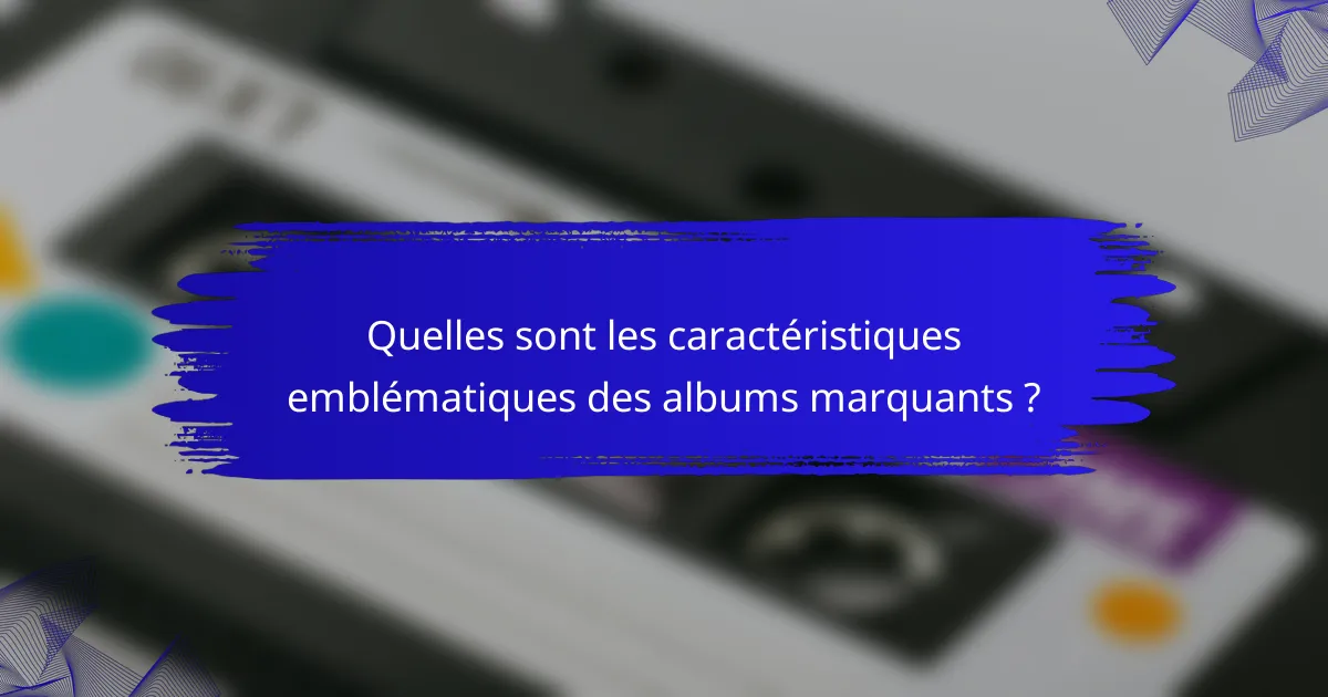 Quelles sont les caractéristiques emblématiques des albums marquants ?