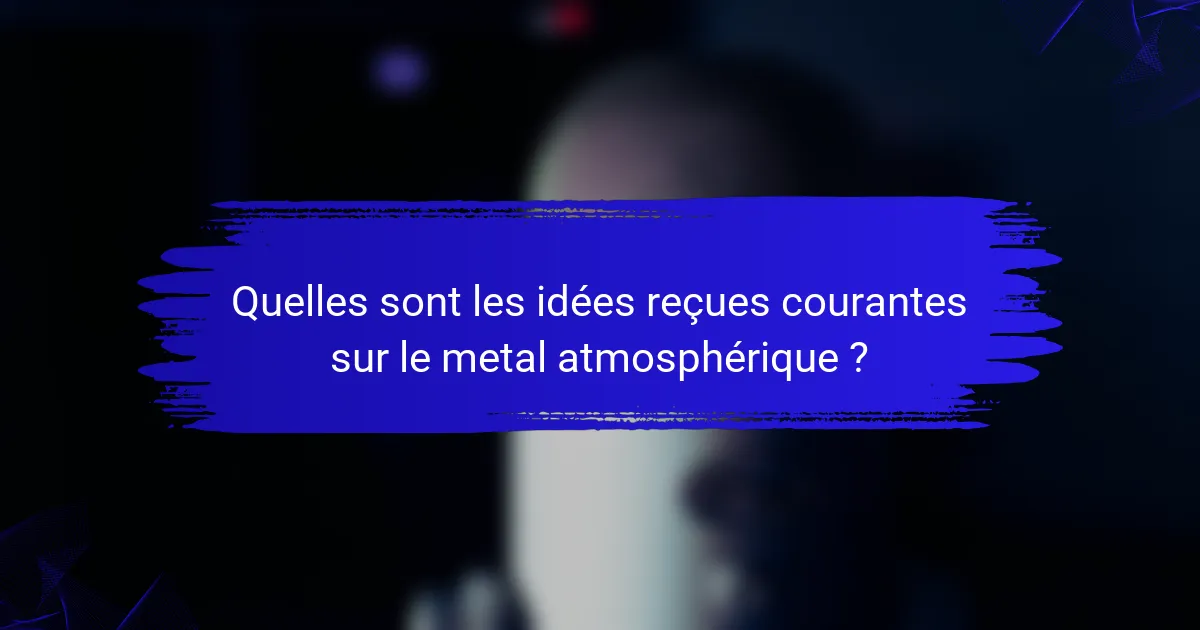 Quelles sont les idées reçues courantes sur le metal atmosphérique ?