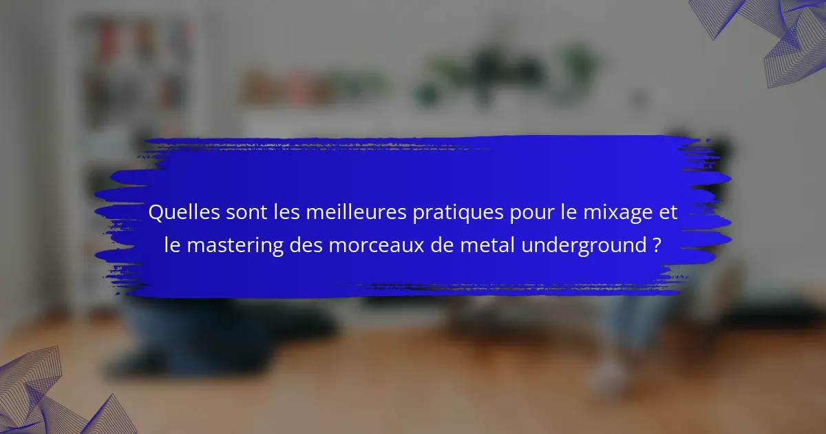 Quelles sont les meilleures pratiques pour le mixage et le mastering des morceaux de metal underground ?