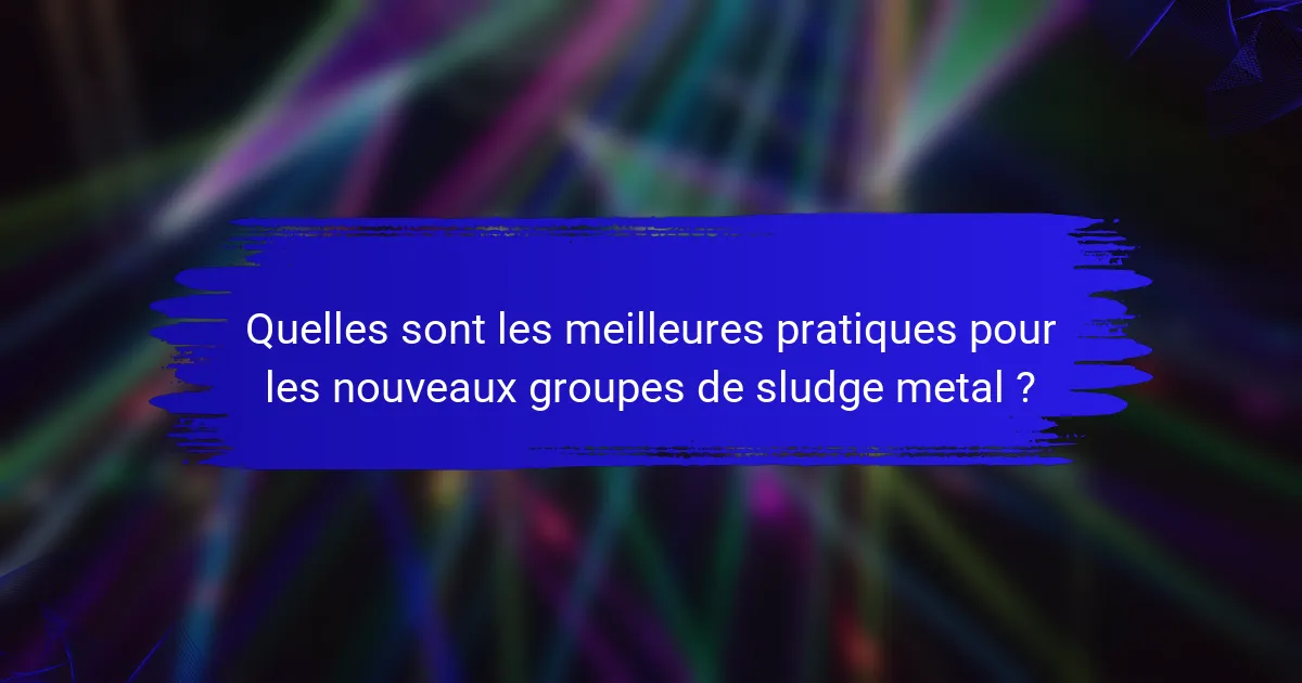 Quelles sont les meilleures pratiques pour les nouveaux groupes de sludge metal ?
