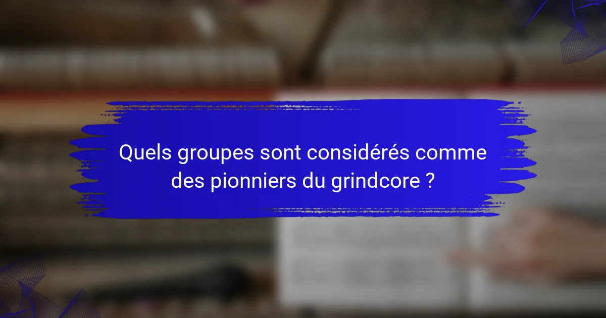 Quels groupes sont considérés comme des pionniers du grindcore ?