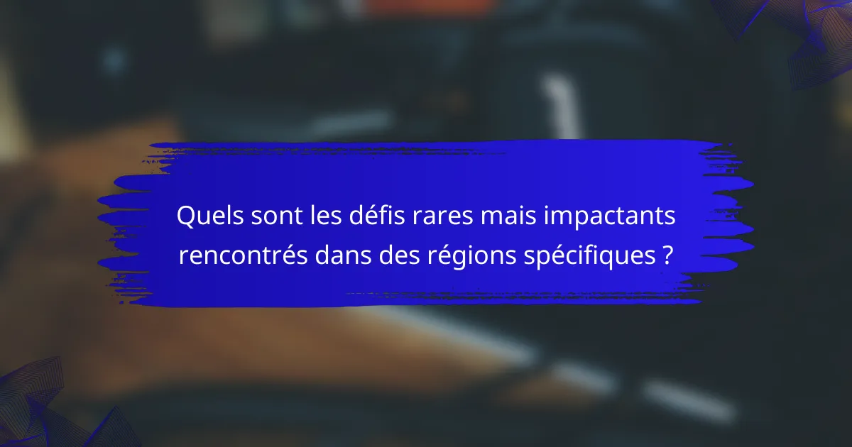 Quels sont les défis rares mais impactants rencontrés dans des régions spécifiques ?