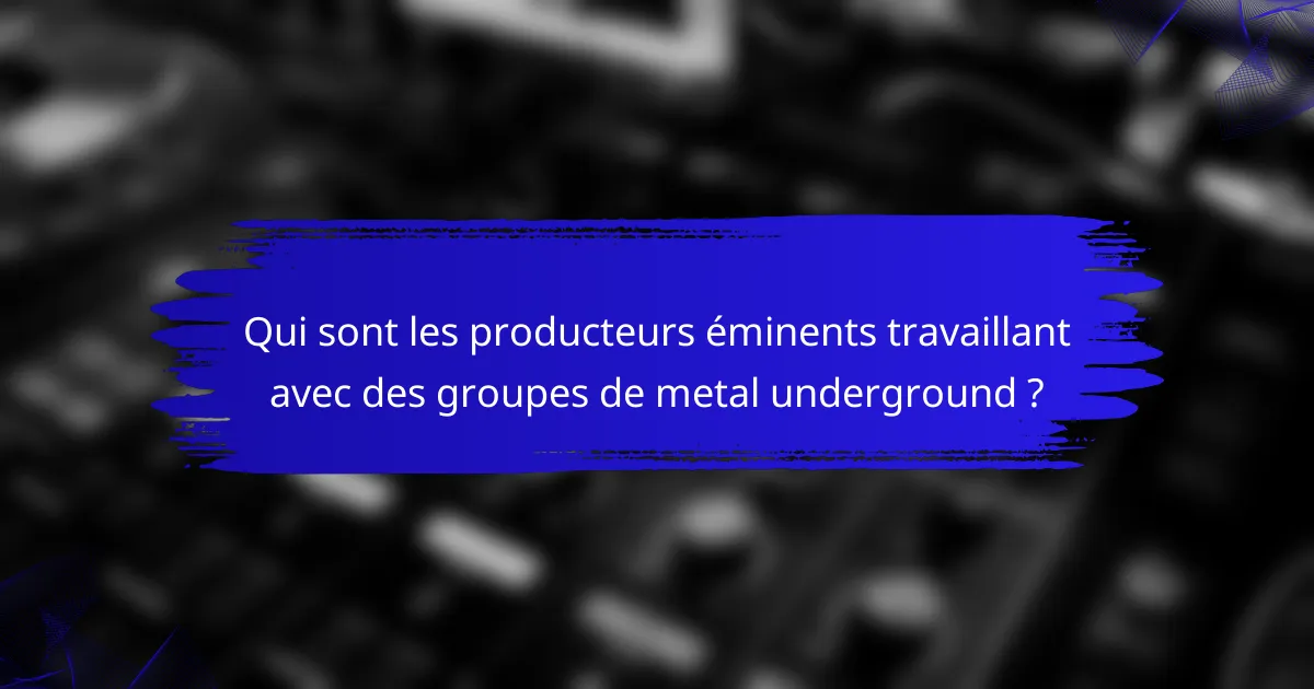 Qui sont les producteurs éminents travaillant avec des groupes de metal underground ?